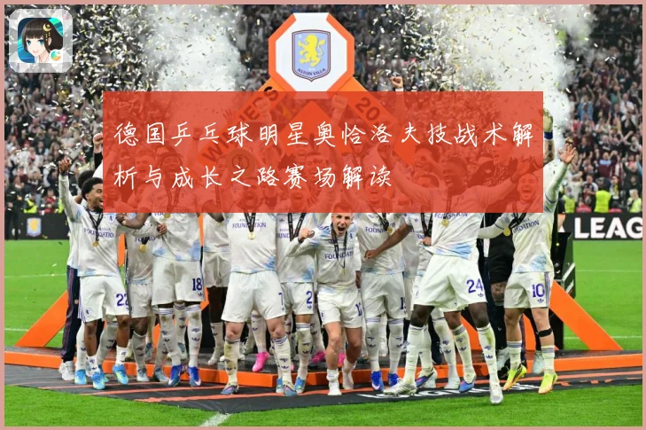 德国乒乓球明星奥恰洛夫技战术解析与成长之路赛场解读