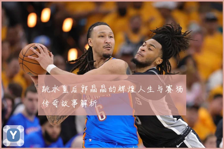 跳水皇后郭晶晶的辉煌人生与赛场传奇故事解析