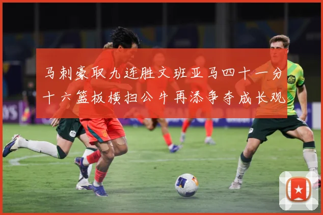 马刺豪取九连胜文班亚马四十一分十六篮板横扫公牛再添争夺成长观察