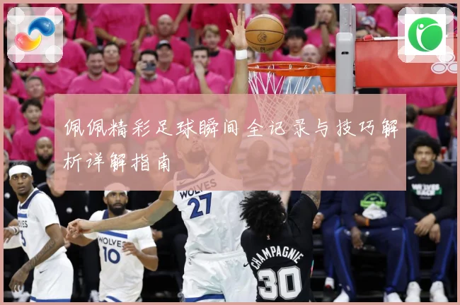 佩佩精彩足球瞬间全记录与技巧解析详解指南
