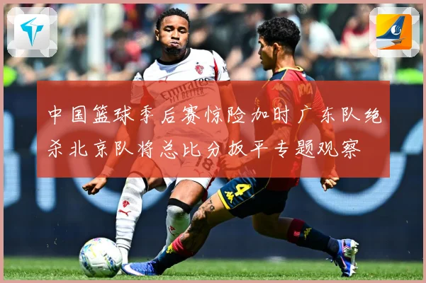 中国篮球季后赛惊险加时广东队绝杀北京队将总比分扳平专题观察