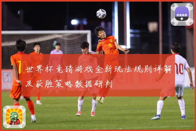 世界杯竞猜游戏全新玩法规则详解及获胜策略数据研判