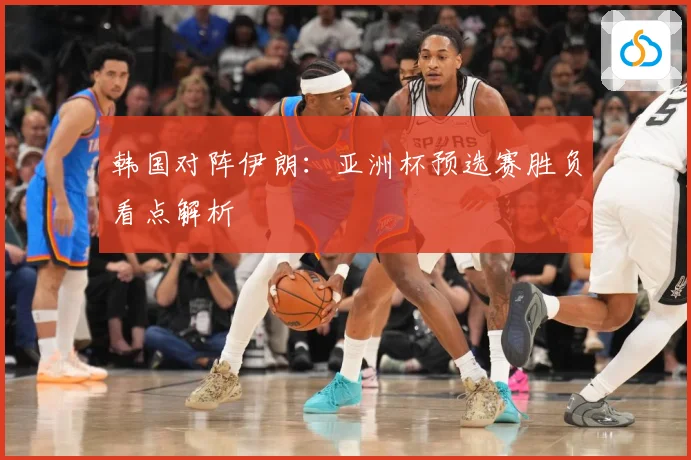 韩国对阵伊朗：亚洲杯预选赛胜负看点解析