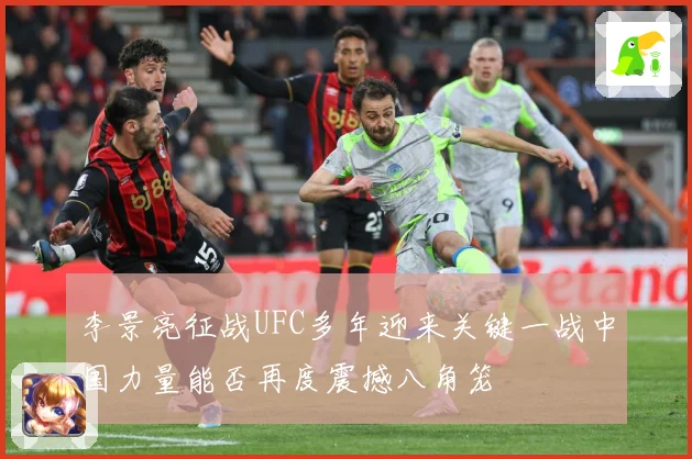 李景亮征战UFC多年迎来关键一战中国力量能否再度震撼八角笼