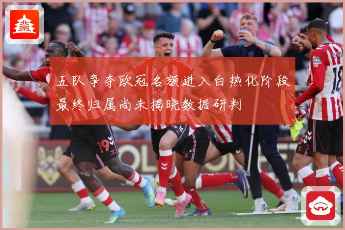 五队争夺欧冠名额进入白热化阶段最终归属尚未揭晓数据研判