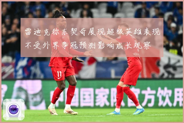 雷迪克称东契奇展现超级英雄表现不受外界争冠预测影响成长观察