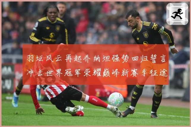 羽坛风云再起乔纳坦强势回归誓言冲击世界冠军荣耀巅峰新赛季征途解析