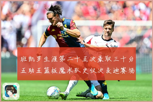 班凯罗生涯第二十五次豪取三十分五助五篮板魔术队史仅次麦迪赛场复盘