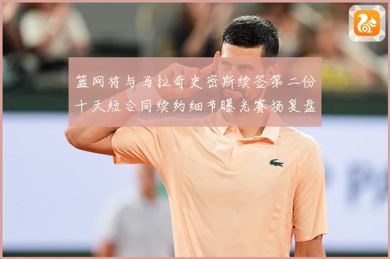 篮网将与马拉奇史密斯续签第二份十天短合同续约细节曝光赛场复盘