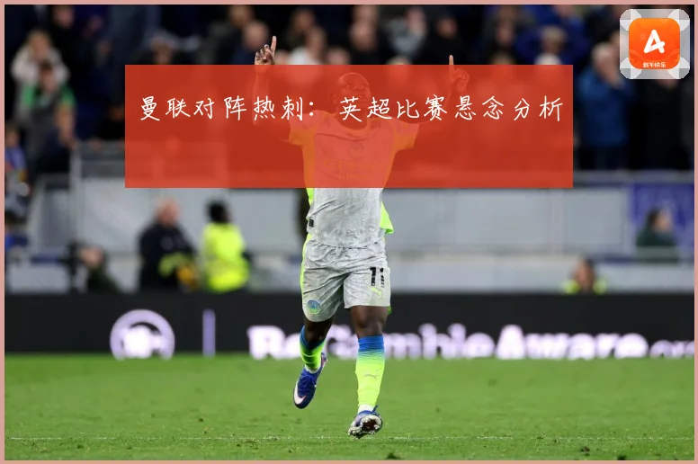 曼联对阵热刺：英超比赛悬念分析