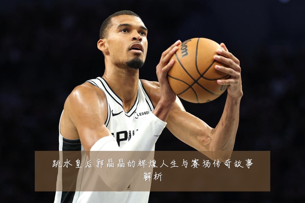 跳水皇后郭晶晶的辉煌人生与赛场传奇故事解析