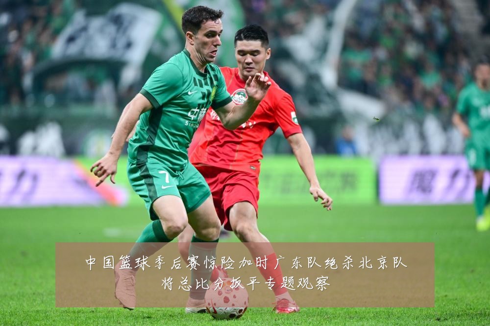 中国篮球季后赛惊险加时广东队绝杀北京队将总比分扳平专题观察