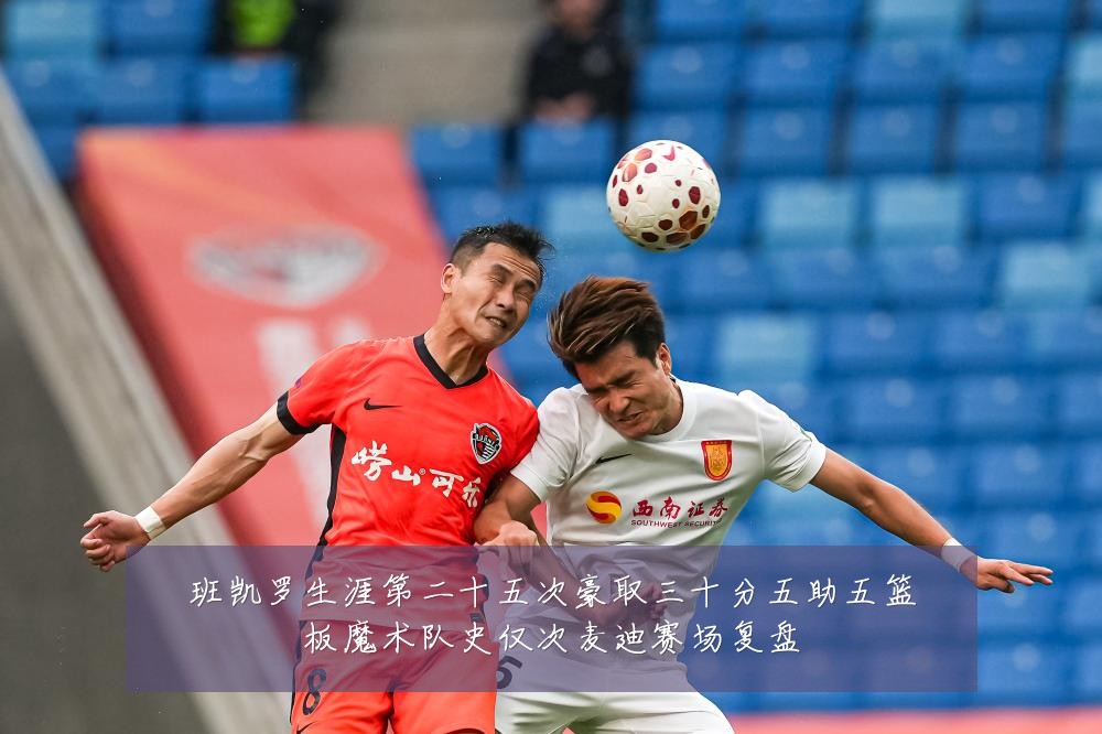 班凯罗生涯第二十五次豪取三十分五助五篮板魔术队史仅次麦迪赛场复盘