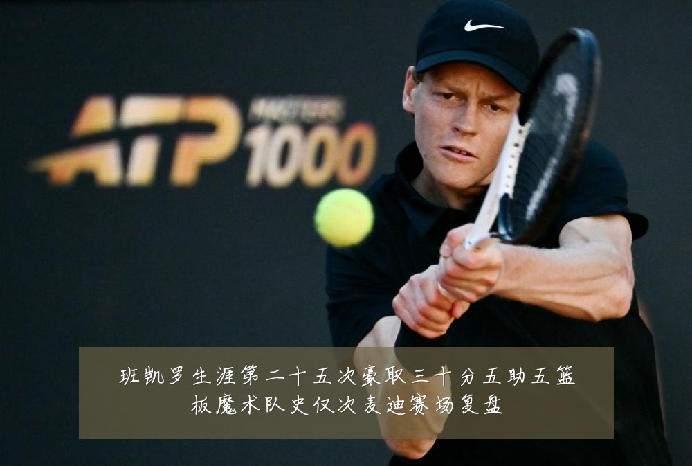 班凯罗生涯第二十五次豪取三十分五助五篮板魔术队史仅次麦迪赛场复盘