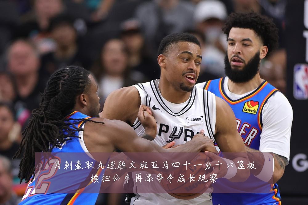 马刺豪取九连胜文班亚马四十一分十六篮板横扫公牛再添争夺成长观察
