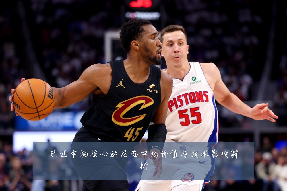 巴西中场核心达尼洛中场价值与战术影响解析