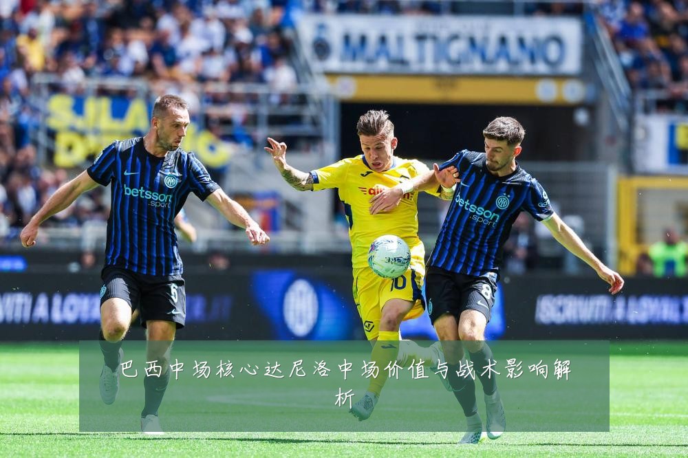 巴西中场核心达尼洛中场价值与战术影响解析